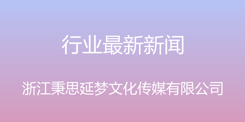 行业最新新闻 - 浙江秉思延梦文化传媒有限公司